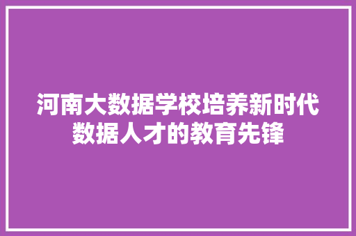 河南大数据学校培养新时代数据人才的教育先锋  第1张