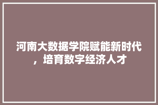 河南大数据学院赋能新时代，培育数字经济人才  第1张