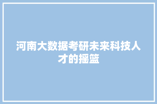 河南大数据考研未来科技人才的摇篮  第1张