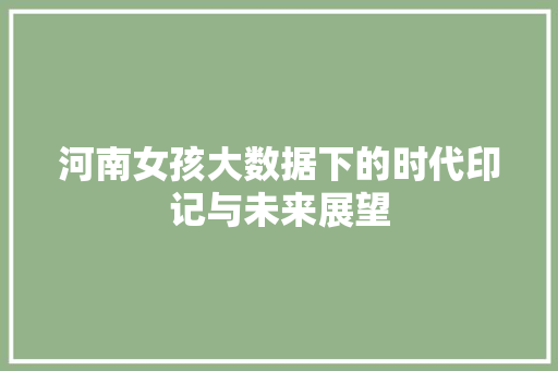 河南女孩大数据下的时代印记与未来展望  第1张