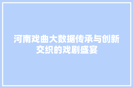 河南戏曲大数据传承与创新交织的戏剧盛宴  第1张