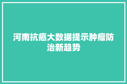 河南抗癌大数据提示肿瘤防治新趋势  第1张