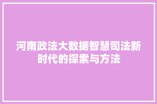 河南政法大数据智慧司法新时代的探索与方法  第1张
