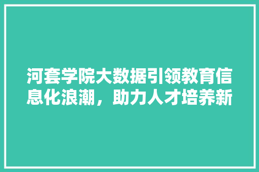 河套学院大数据引领教育信息化浪潮，助力人才培养新篇章  第1张
