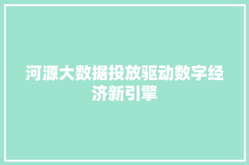 河源大数据投放驱动数字经济新引擎  第1张