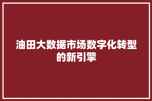 油田大数据市场数字化转型的新引擎  第1张