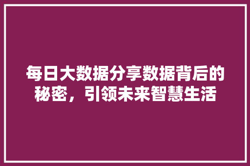 每日大数据分享数据背后的秘密，引领未来智慧生活  第1张