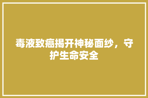 毒液致癌揭开神秘面纱，守护生命安全