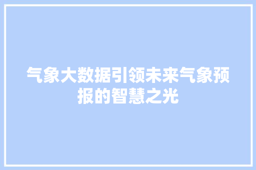 气象大数据引领未来气象预报的智慧之光  第1张