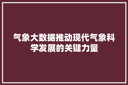 气象大数据推动现代气象科学发展的关键力量  第1张