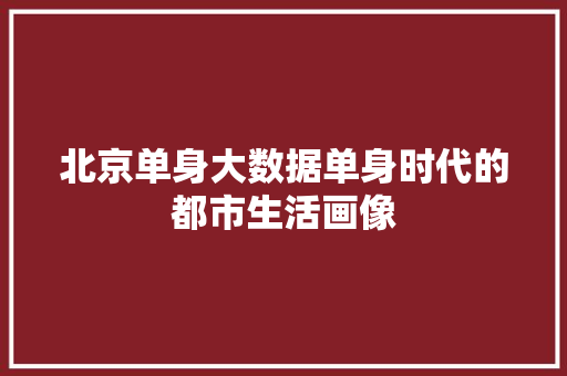 北京单身大数据单身时代的都市生活画像  第1张