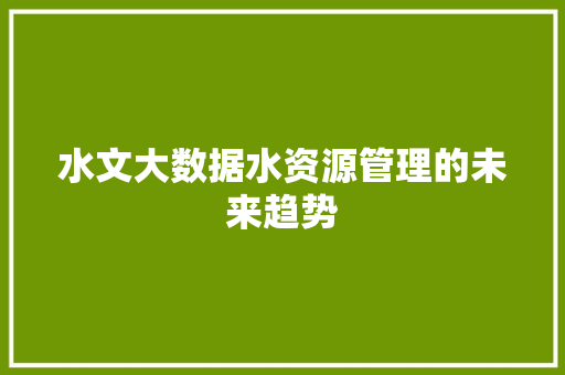 水文大数据水资源管理的未来趋势  第1张