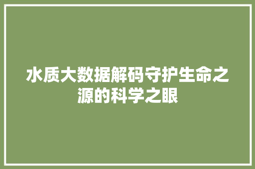 水质大数据解码守护生命之源的科学之眼