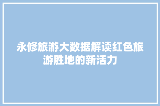 永修旅游大数据解读红色旅游胜地的新活力  第1张
