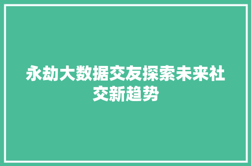 永劫大数据交友探索未来社交新趋势