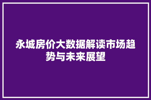 永城房价大数据解读市场趋势与未来展望