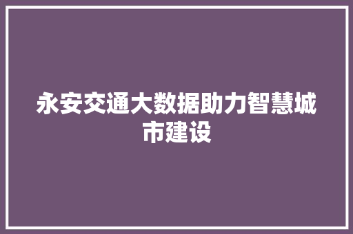 永安交通大数据助力智慧城市建设  第1张