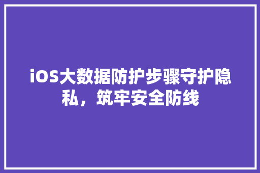 iOS大数据防护步骤守护隐私，筑牢安全防线
