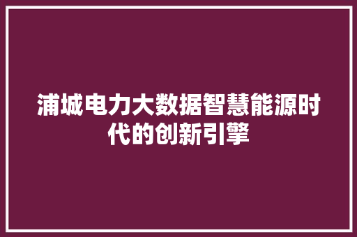 浦城电力大数据智慧能源时代的创新引擎  第1张