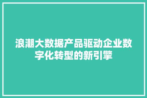 浪潮大数据产品驱动企业数字化转型的新引擎