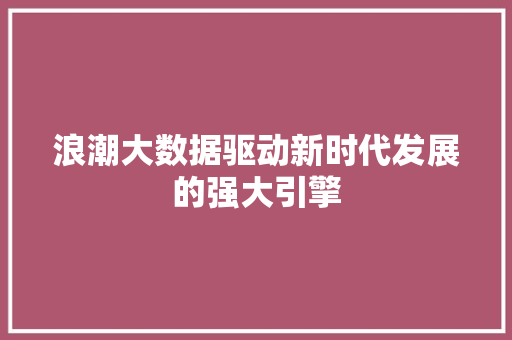 浪潮大数据驱动新时代发展的强大引擎