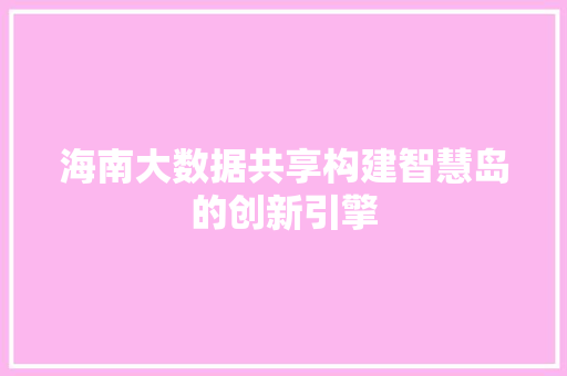 海南大数据共享构建智慧岛的创新引擎  第1张