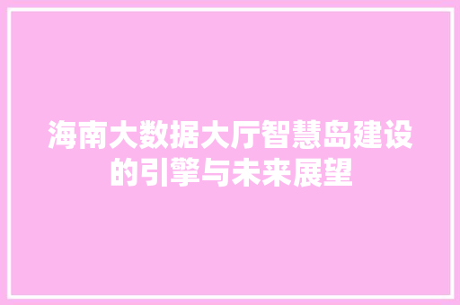 海南大数据大厅智慧岛建设的引擎与未来展望  第1张