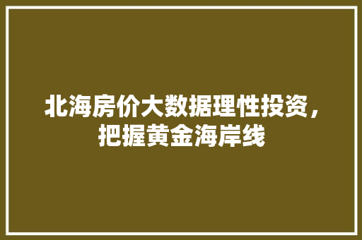 北海房价大数据理性投资，把握黄金海岸线