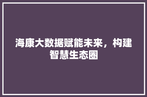 海康大数据赋能未来，构建智慧生态圈