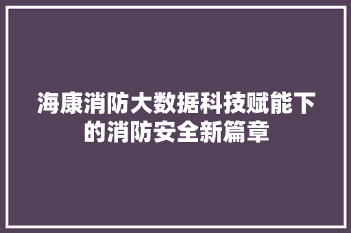 海康消防大数据科技赋能下的消防安全新篇章