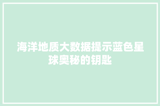 海洋地质大数据提示蓝色星球奥秘的钥匙