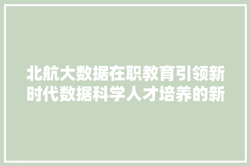 北航大数据在职教育引领新时代数据科学人才培养的新航向