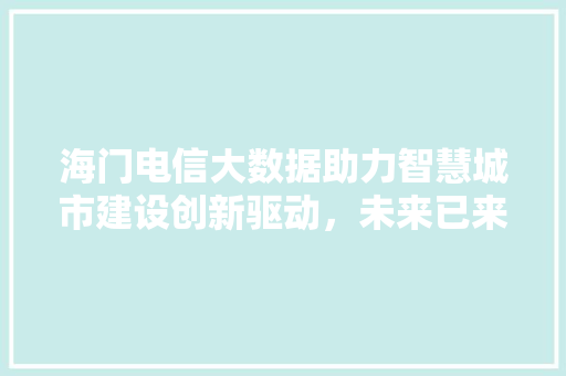 海门电信大数据助力智慧城市建设创新驱动，未来已来  第1张