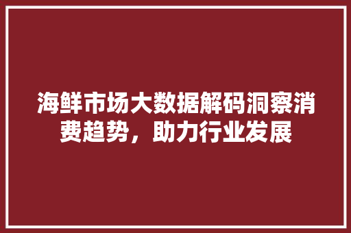 海鲜市场大数据解码洞察消费趋势，助力行业发展