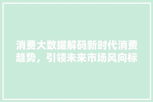 消费大数据解码新时代消费趋势，引领未来市场风向标  第1张
