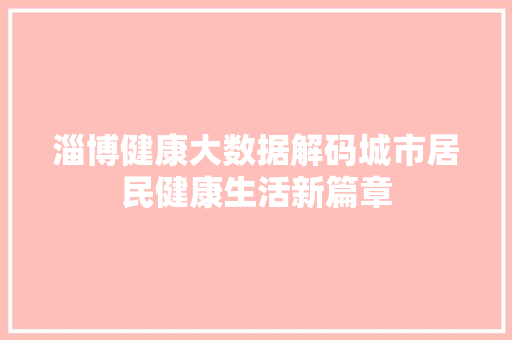 淄博健康大数据解码城市居民健康生活新篇章  第1张