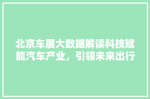 北京车展大数据解读科技赋能汽车产业，引领未来出行新趋势