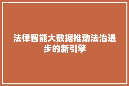 法律智能大数据推动法治进步的新引擎