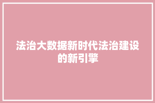 法治大数据新时代法治建设的新引擎