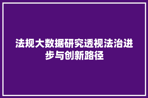 法规大数据研究透视法治进步与创新路径