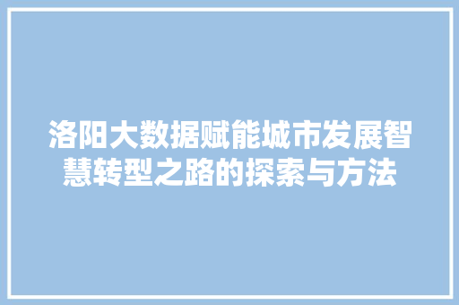 洛阳大数据赋能城市发展智慧转型之路的探索与方法  第1张
