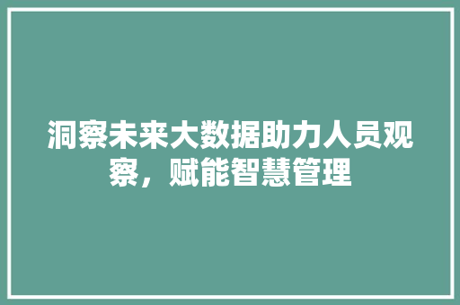 洞察未来大数据助力人员观察，赋能智慧管理  第1张