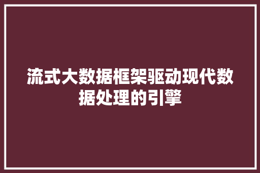 流式大数据框架驱动现代数据处理的引擎