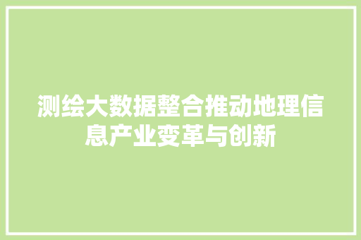 测绘大数据整合推动地理信息产业变革与创新