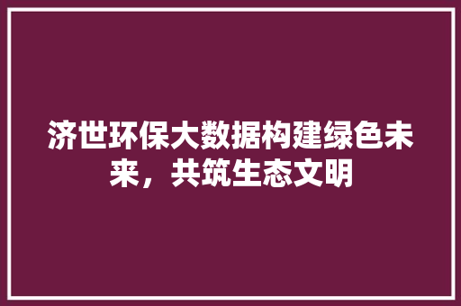 济世环保大数据构建绿色未来，共筑生态文明  第1张