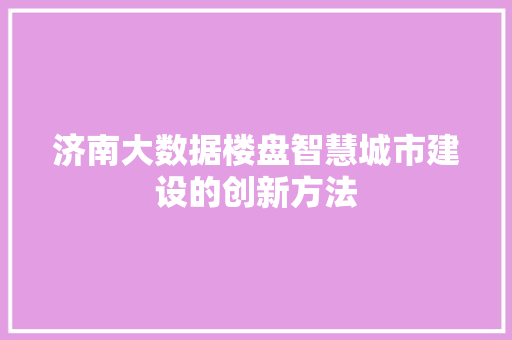 济南大数据楼盘智慧城市建设的创新方法