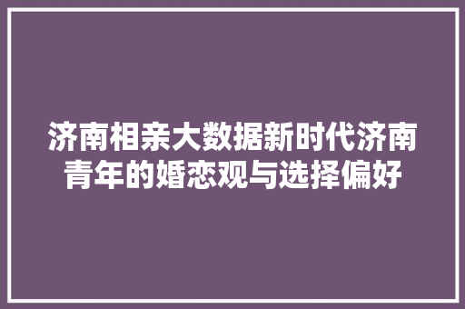 济南相亲大数据新时代济南青年的婚恋观与选择偏好