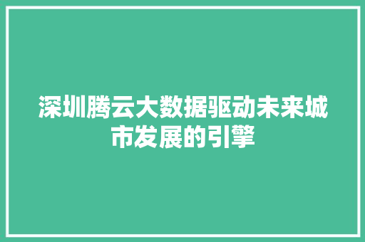 深圳腾云大数据驱动未来城市发展的引擎