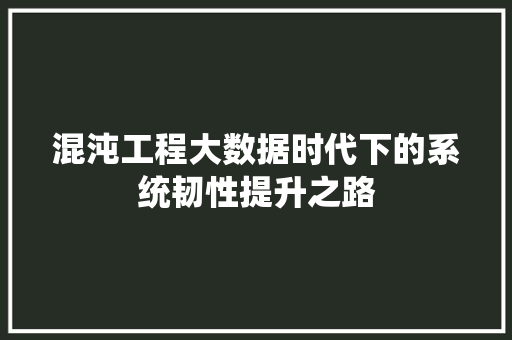 混沌工程大数据时代下的系统韧性提升之路