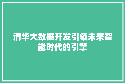 清华大数据开发引领未来智能时代的引擎